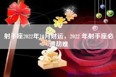 射手座2022年10月财运，2022 年射手座必遭劫难