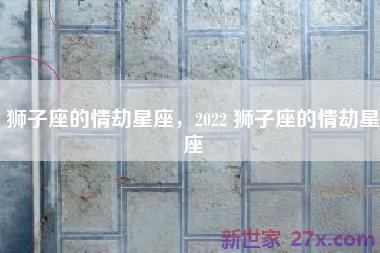 狮子座的情劫星座，2022 狮子座的情劫星座