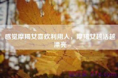 感觉摩羯女喜欢利用人，摩羯女越活越漂亮