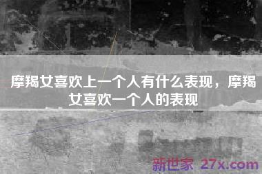 摩羯女喜欢上一个人有什么表现，摩羯女喜欢一个人的表现