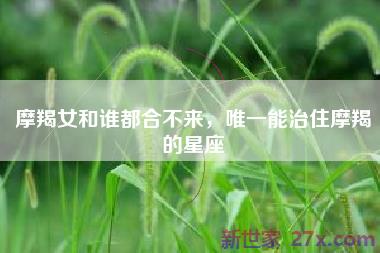 摩羯女和谁都合不来，唯一能治住摩羯的星座