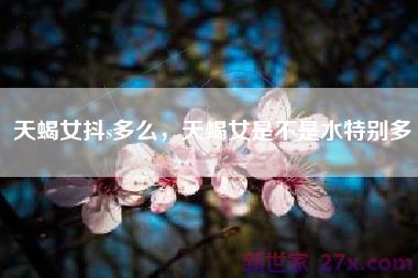 天蝎女抖s多么，天蝎女是不是水特别多