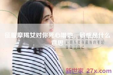 征服摩羯女对你死心塌地，敏感是什么意思