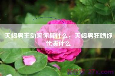 天蝎男主动吻你算什么，天蝎男狂吻你代表什么