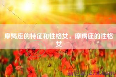 摩羯座的特征和性格女，摩羯座的性格女