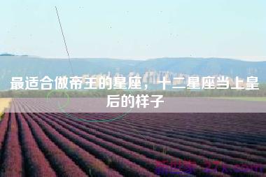 最适合做帝王的星座，十二星座当上皇后的样子