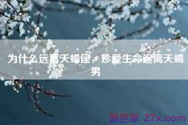为什么远离天蝎座，珍爱生命远离天蝎男