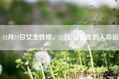 12月21日女生性格，12月7日出生的人命运