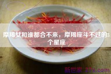 摩羯女和谁都合不来，摩羯座斗不过的3个星座