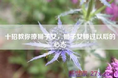 十招教你撩狮子女，狮子女睡过以后的心态