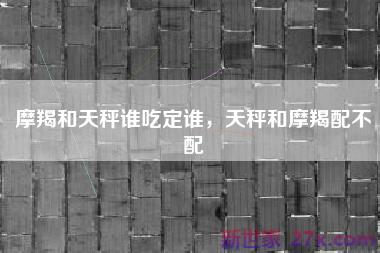 摩羯和天秤谁吃定谁，天秤和摩羯配不配