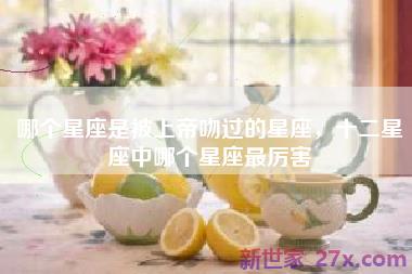 哪个星座是被上帝吻过的星座，十二星座中哪个星座最厉害