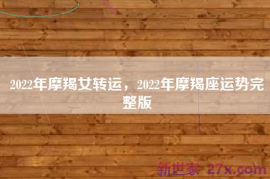 2022年摩羯女转运，2022年摩羯座运势完整版