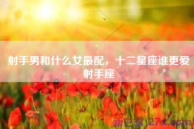 射手男和什么女最配，十二星座谁更爱射手座