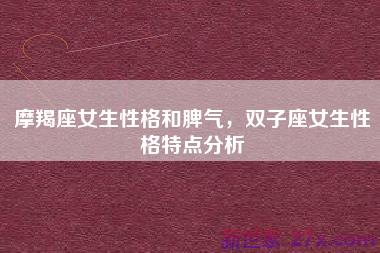 摩羯座女生性格和脾气，双子座女生性格特点分析