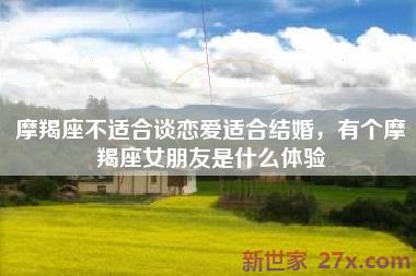 摩羯座不适合谈恋爱适合结婚，有个摩羯座女朋友是什么体验