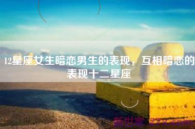 12星座女生暗恋男生的表现，互相暗恋的表现十二星座