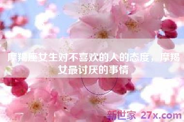 摩羯座女生对不喜欢的人的态度，摩羯女最讨厌的事情