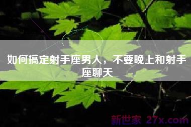 如何搞定射手座男人，不要晚上和射手座聊天