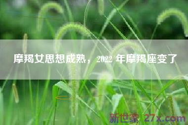 摩羯女思想成熟，2022 年摩羯座变了