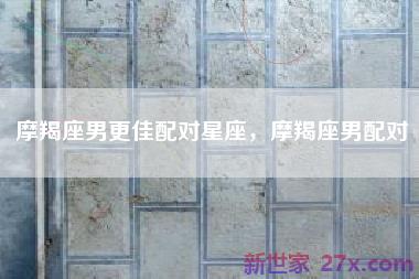 摩羯座男更佳配对星座，摩羯座男配对