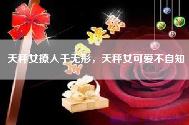 天秤女撩人于无形，天秤女可爱不自知