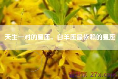 天生一对的星座，白羊座最依赖的星座