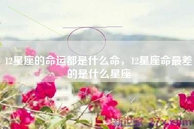 12星座的命运都是什么命，12星座命最差的是什么星座