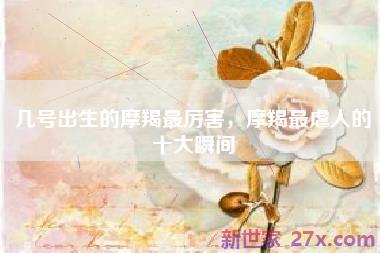 几号出生的摩羯最厉害，摩羯最虐人的十大瞬间