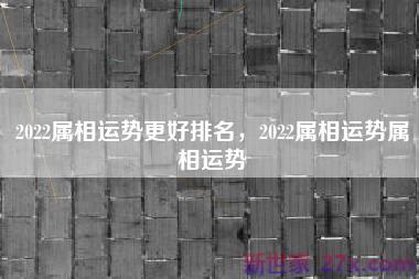 2022属相运势更好排名，2022属相运势属相运势