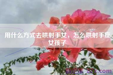 用什么方式去哄射手女，怎么哄射手座女孩子
