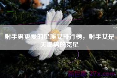 射手男更爱的星座女排行榜，射手女是天蝎男的克星
