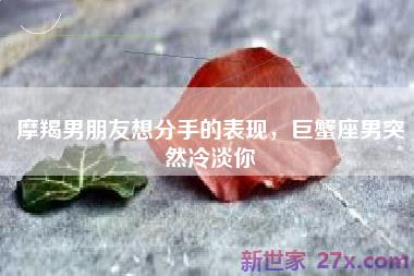 摩羯男朋友想分手的表现，巨蟹座男突然冷淡你