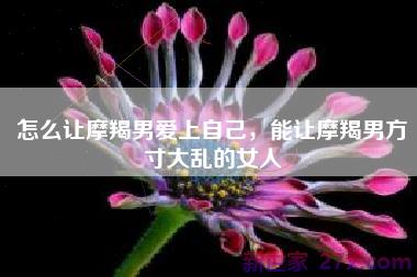 怎么让摩羯男爱上自己，能让摩羯男方寸大乱的女人