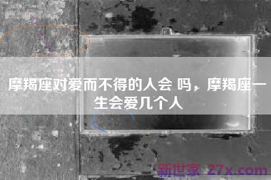 摩羯座对爱而不得的人会 吗，摩羯座一生会爱几个人