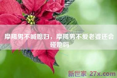 摩羯男不喊媳妇，摩羯男不爱老婆还会碰她吗