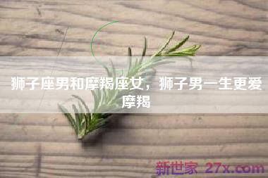 狮子座男和摩羯座女，狮子男一生更爱摩羯