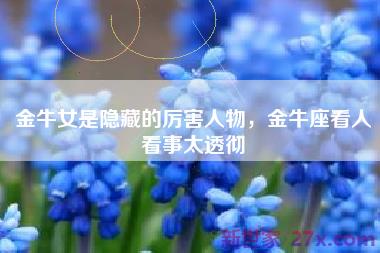 金牛女是隐藏的厉害人物，金牛座看人看事太透彻