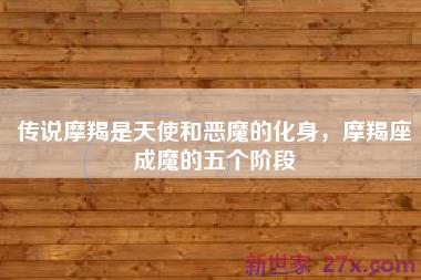 传说摩羯是天使和恶魔的化身，摩羯座成魔的五个阶段