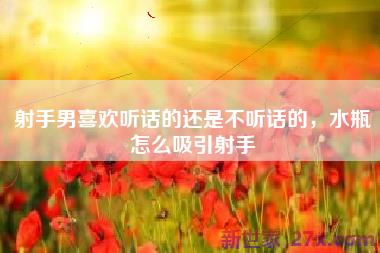 射手男喜欢听话的还是不听话的，水瓶怎么吸引射手