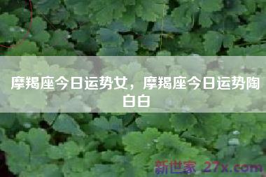 摩羯座今日运势女，摩羯座今日运势陶白白