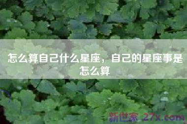怎么算自己什么星座，自己的星座事是怎么算