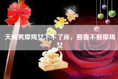 天蝎男摩羯女下不了床，娶妻不娶摩羯女