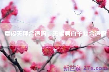 摩羯天秤合适吗，天蝎男白羊女合适吗