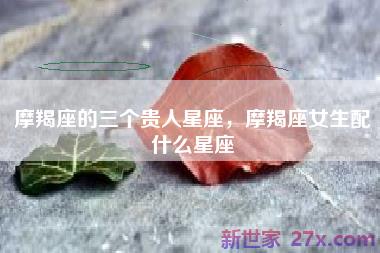 摩羯座的三个贵人星座，摩羯座女生配什么星座