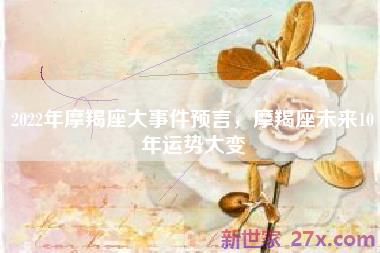 2022年摩羯座大事件预言，摩羯座未来10年运势大变