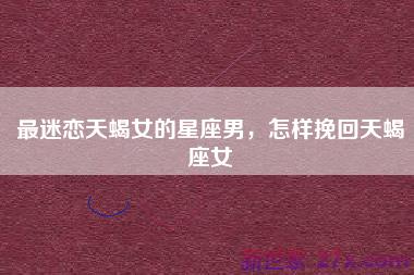 最迷恋天蝎女的星座男，怎样挽回天蝎座女