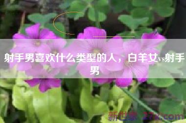 射手男喜欢什么类型的人，白羊女vs射手男