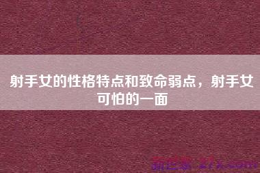 射手女的性格特点和致命弱点，射手女可怕的一面