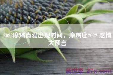 2022摩羯真爱出现时间，摩羯座2022 感情大预言